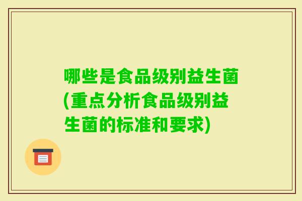 哪些是食品级别益生菌(重点分析食品级别益生菌的标准和要求)