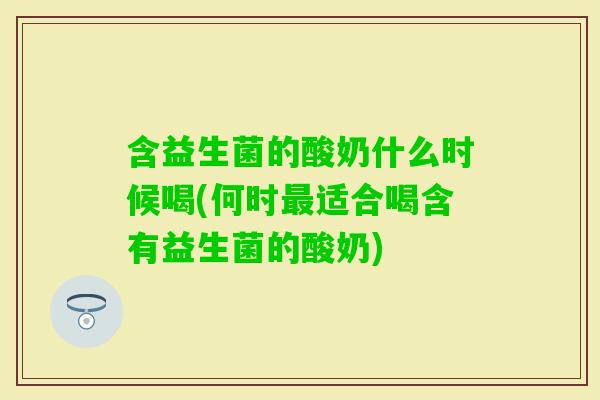 含益生菌的酸奶什么时候喝(何时适合喝含有益生菌的酸奶)
