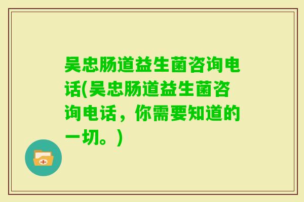 吴忠肠道益生菌咨询电话(吴忠肠道益生菌咨询电话，你需要知道的一切。)