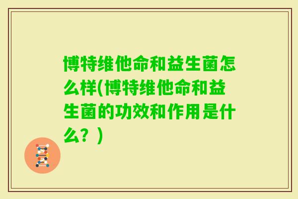 博特维他命和益生菌怎么样(博特维他命和益生菌的功效和作用是什么？)