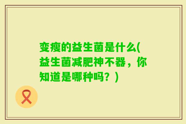 变瘦的益生菌是什么(益生菌神不器，你知道是哪种吗？)