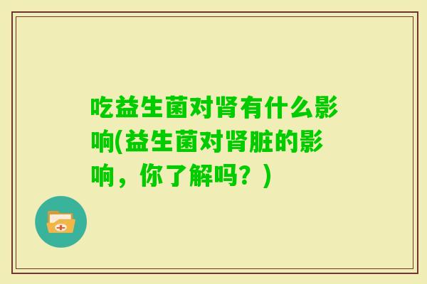 吃益生菌对有什么影响(益生菌对脏的影响，你了解吗？)