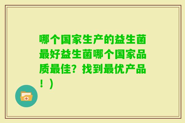 哪个国家生产的益生菌好益生菌哪个国家品质佳？找到优产品！)