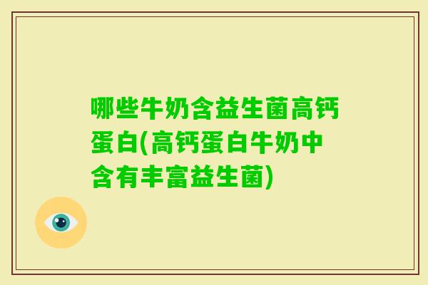 哪些牛奶含益生菌高钙蛋白(高钙蛋白牛奶中含有丰富益生菌)