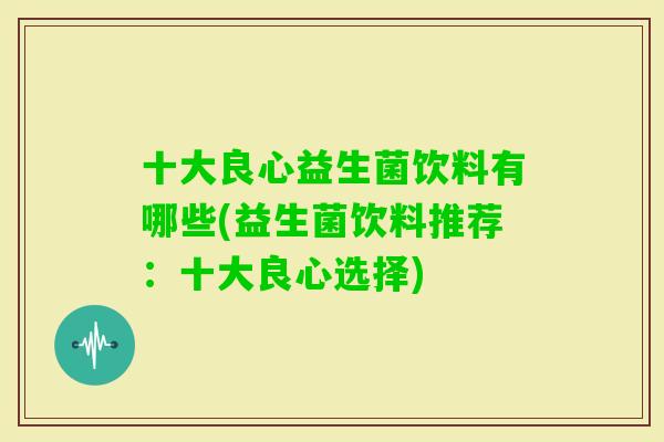 十大良心益生菌饮料有哪些(益生菌饮料推荐：十大良心选择)