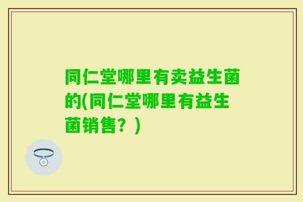 同仁堂哪里有卖益生菌的(同仁堂哪里有益生菌销售？)