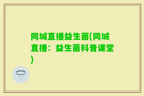同城直播益生菌(同城直播:益生菌科普课堂) 同城直播益生菌(同城直播:益生菌科普课堂)