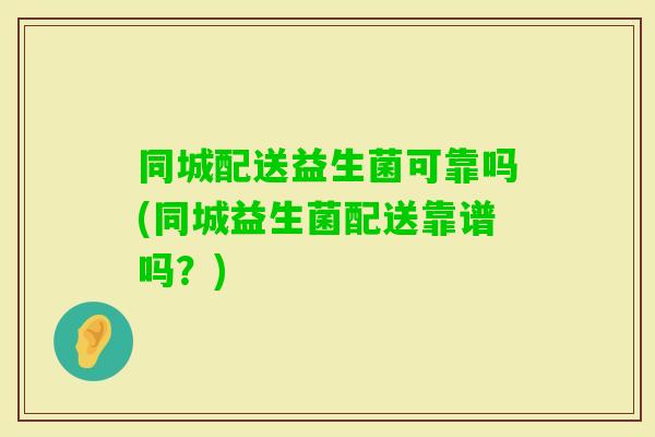 同城配送益生菌可靠吗(同城益生菌配送靠谱吗？)