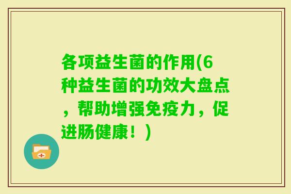 各项益生菌的作用(6种益生菌的功效大盘点，帮助增强力，促进肠健康！)