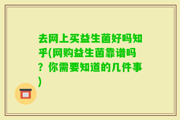 去网上买益生菌好吗知乎(网购益生菌靠谱吗？你需要知道的几件事)
