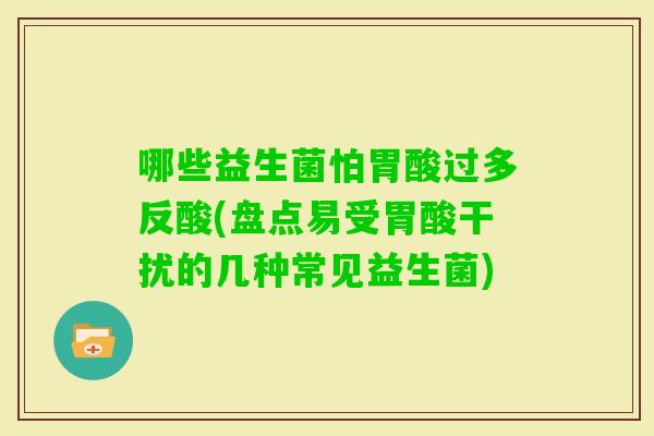 哪些益生菌怕胃酸过多反酸(盘点易受胃酸干扰的几种常见益生菌) 哪些益生菌怕胃酸过多反酸(盘点易受胃酸干扰的几种常见益生菌)