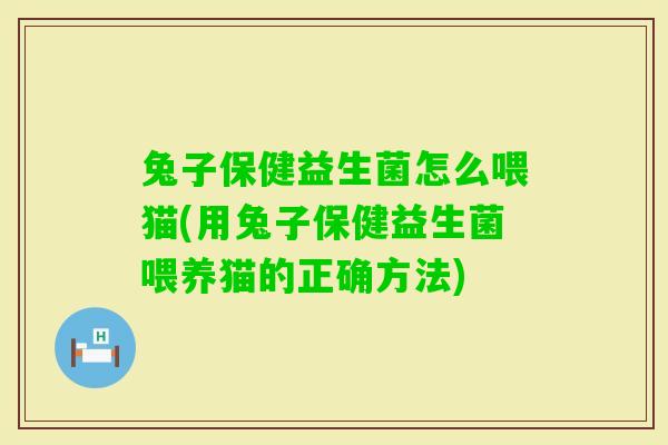 兔子保健益生菌怎么喂猫(用兔子保健益生菌喂养猫的正确方法)