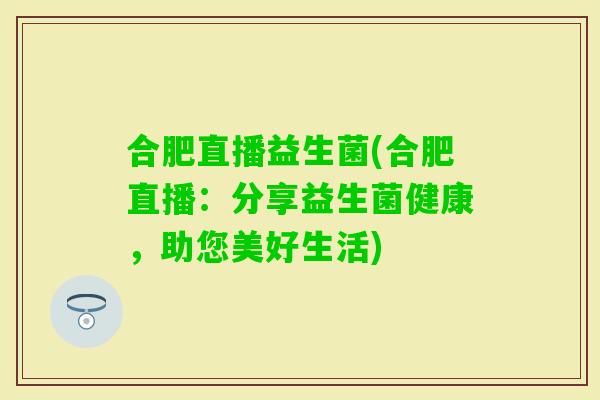合肥直播益生菌(合肥直播：分享益生菌健康，助您美好生活)