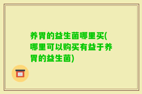养胃的益生菌哪里买(哪里可以购买有益于养胃的益生菌)