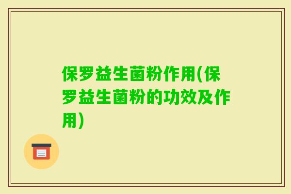 保罗益生菌粉作用(保罗益生菌粉的功效及作用)