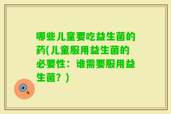 哪些儿童要吃益生菌的药(儿童服用益生菌的必要性：谁需要服用益生菌？)