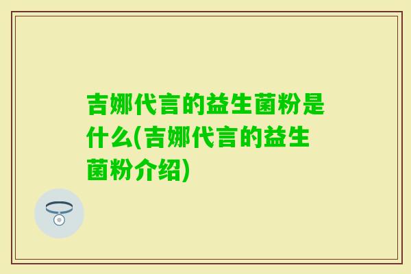 吉娜代言的益生菌粉是什么(吉娜代言的益生菌粉介绍)