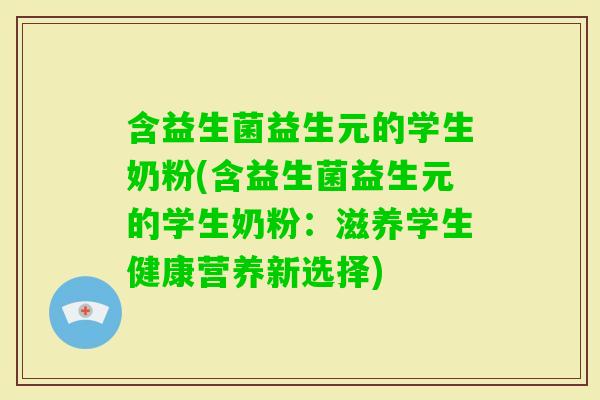 含益生菌益生元的学生奶粉(含益生菌益生元的学生奶粉：滋养学生健康营养新选择)