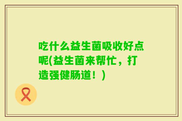 吃什么益生菌吸收好点呢(益生菌来帮忙，打造强健肠道！)