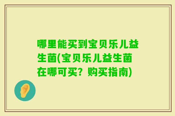 哪里能买到宝贝乐儿益生菌(宝贝乐儿益生菌在哪可买?购买指南) 哪里能买到宝贝乐儿益生菌(宝贝乐儿益生菌在哪可买?购买指南)