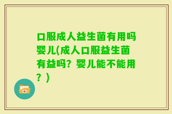 口服成人益生菌有用吗婴儿(成人口服益生菌有益吗?婴儿能不能用?) 口服成人益生菌有用吗婴儿(成人口服益生菌有益吗?婴儿能不能用?)