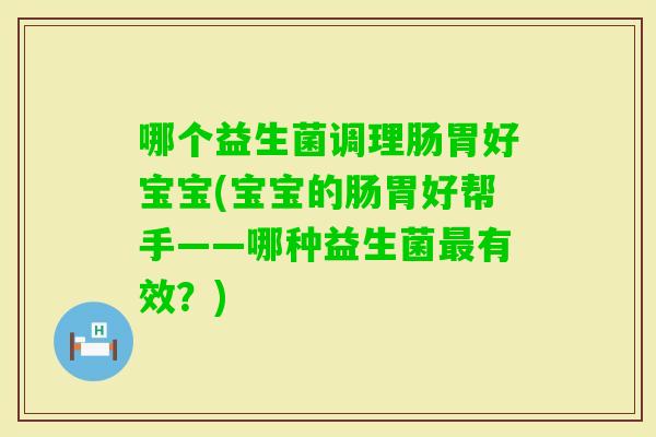 哪个益生菌调理肠胃好宝宝(宝宝的肠胃好帮手——哪种益生菌有效？)