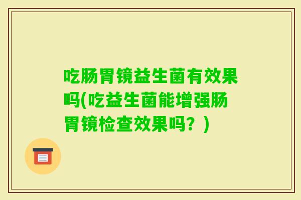 吃肠胃镜益生菌有效果吗(吃益生菌能增强肠胃镜检查效果吗？)