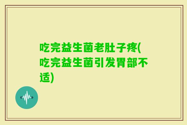 吃完益生菌老肚子疼(吃完益生菌引发胃部不适)
