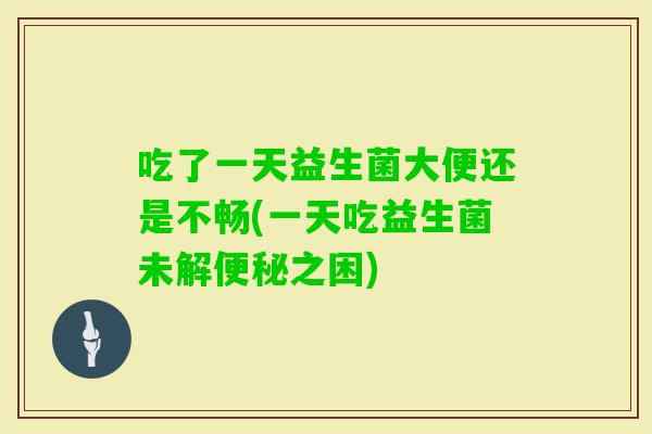 吃了一天益生菌大便还是不畅(一天吃益生菌未解之困)