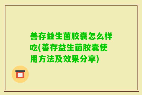 善存益生菌胶囊怎么样吃(善存益生菌胶囊使用方法及效果分享) 善存益生菌胶囊怎么样吃(善存益生菌胶囊使用方法及效果分享)