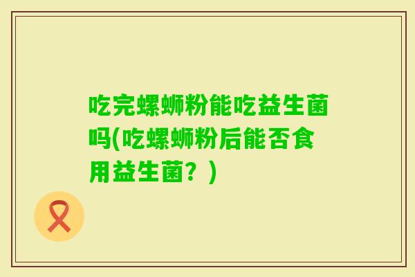 吃完螺蛳粉能吃益生菌吗(吃螺蛳粉后能否食用益生菌？)