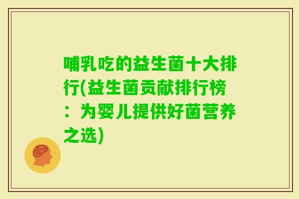 哺乳吃的益生菌十大排行(益生菌贡献排行榜：为婴儿提供好菌营养之选)