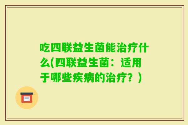 吃四联益生菌能什么(四联益生菌：适用于哪些的？)