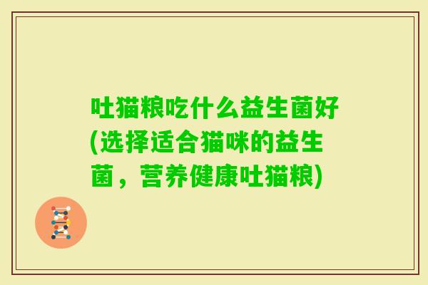 吐猫粮吃什么益生菌好(选择适合猫咪的益生菌，营养健康吐猫粮)