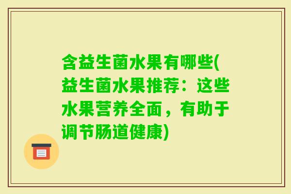 含益生菌水果有哪些(益生菌水果推荐：这些水果营养全面，有助于调节肠道健康)