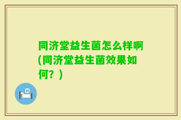 同济堂益生菌怎么样啊(同济堂益生菌效果如何？)