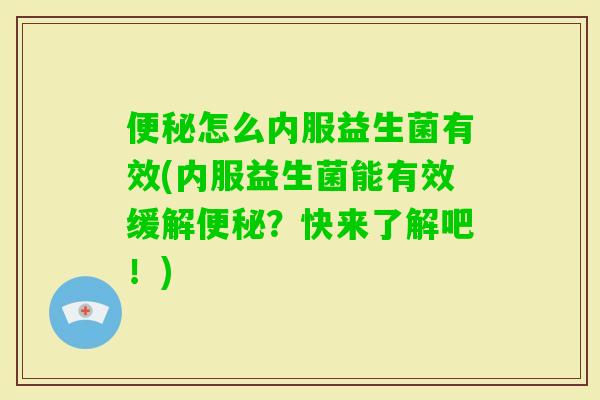 怎么内服益生菌有效(内服益生菌能有效缓解?快来了解吧!) 怎么内服益生菌有效(内服益生菌能有效缓解?快来了解吧!)