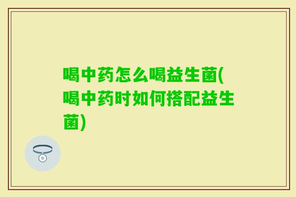 喝怎么喝益生菌(喝时如何搭配益生菌)