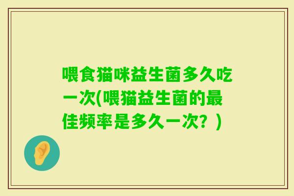 喂食猫咪益生菌多久吃一次(喂猫益生菌的佳频率是多久一次？)