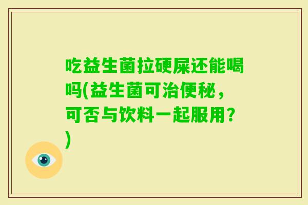 吃益生菌拉硬屎还能喝吗(益生菌可，可否与饮料一起服用？)