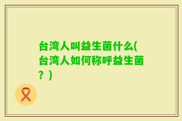 台湾人叫益生菌什么(台湾人如何称呼益生菌？)