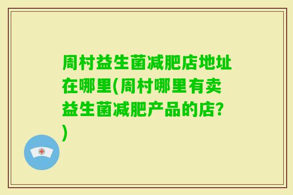 周村益生菌店地址在哪里(周村哪里有卖益生菌产品的店？)