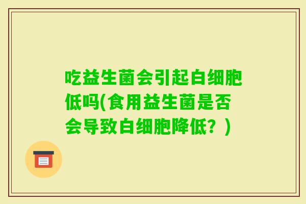 吃益生菌会引起低吗(食用益生菌是否会导致降低？)