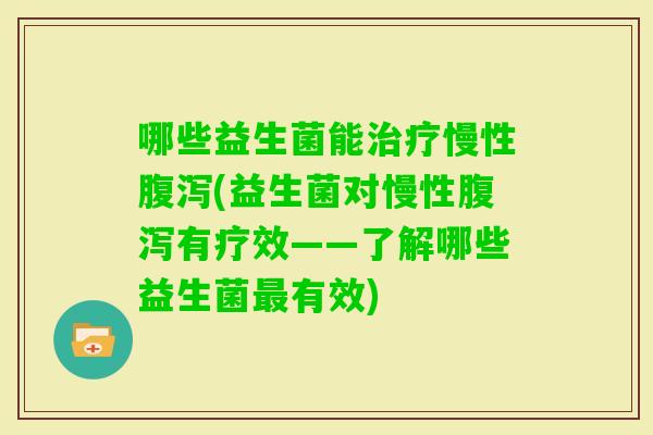 哪些益生菌能慢性(益生菌对慢性有疗效——了解哪些益生菌有效)