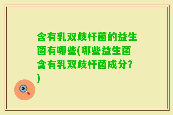 含有乳双歧杆菌的益生菌有哪些(哪些益生菌含有乳双歧杆菌成分?) 含有乳双歧杆菌的益生菌有哪些(哪些益生菌含有乳双歧杆菌成分?)
