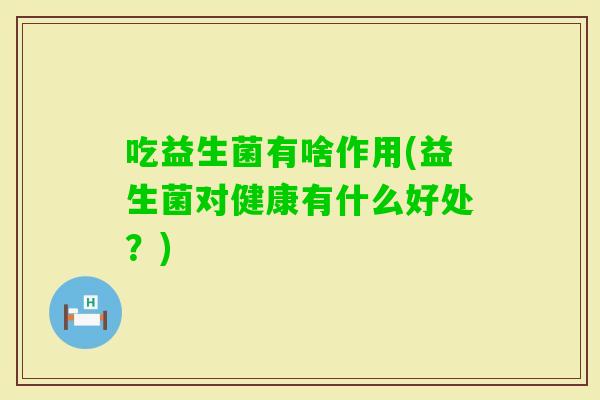 吃益生菌有啥作用(益生菌对健康有什么好处？)