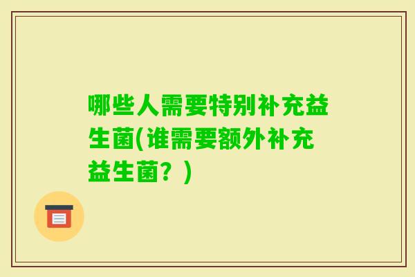 哪些人需要特别补充益生菌(谁需要额外补充益生菌？)