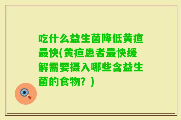 吃什么益生菌降低黄疸快(黄疸患者快缓解需要摄入哪些含益生菌的食物？)