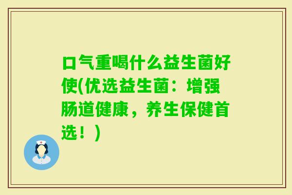 口气重喝什么益生菌好使(优选益生菌：增强肠道健康，养生保健首选！)