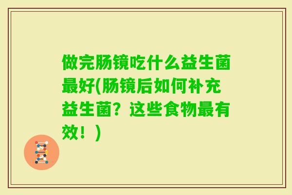 做完肠镜吃什么益生菌好(肠镜后如何补充益生菌？这些食物有效！)